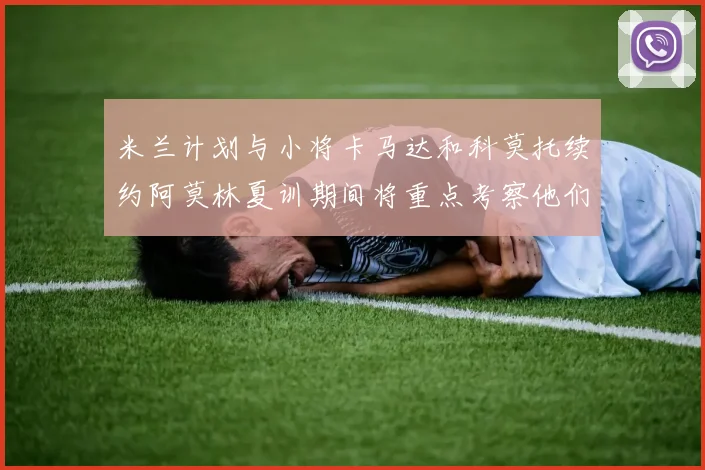 米兰计划与小将卡马达和科莫托续约阿莫林夏训期间将重点考察他们