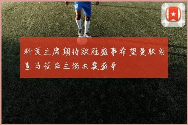 科莫主席期待欧冠盛事希望曼联或皇马莅临主场共襄盛举
