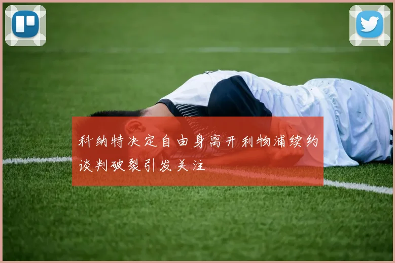 科纳特决定自由身离开利物浦续约谈判破裂引发关注