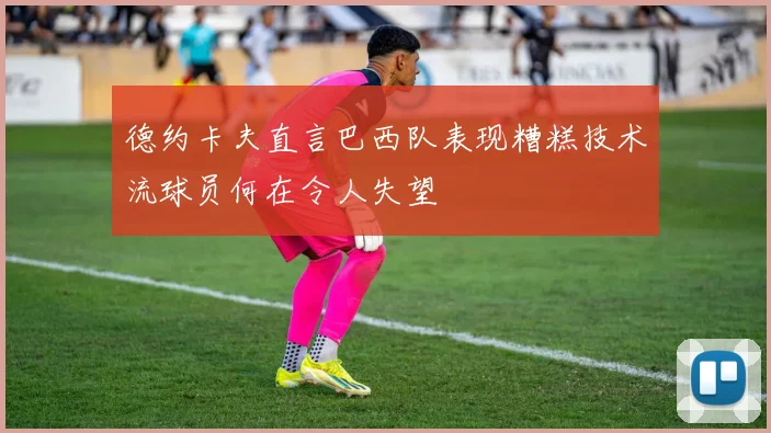 德约卡夫直言巴西队表现糟糕技术流球员何在令人失望