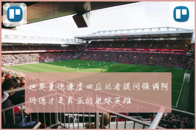 迪奥曼德谦虚回应记者提问强调阿玛德才是真正的进球英雄