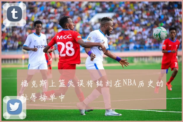 福克斯上篮失误将铭刻在NBA历史的耻辱榜单中
