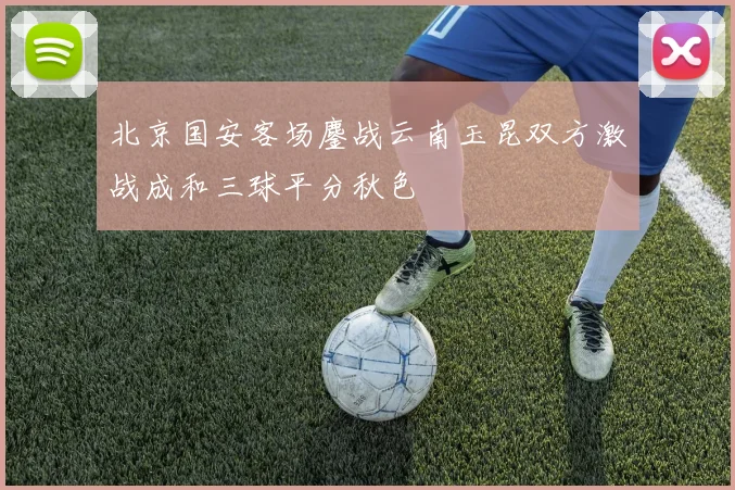 北京国安客场鏖战云南玉昆双方激战成和三球平分秋色