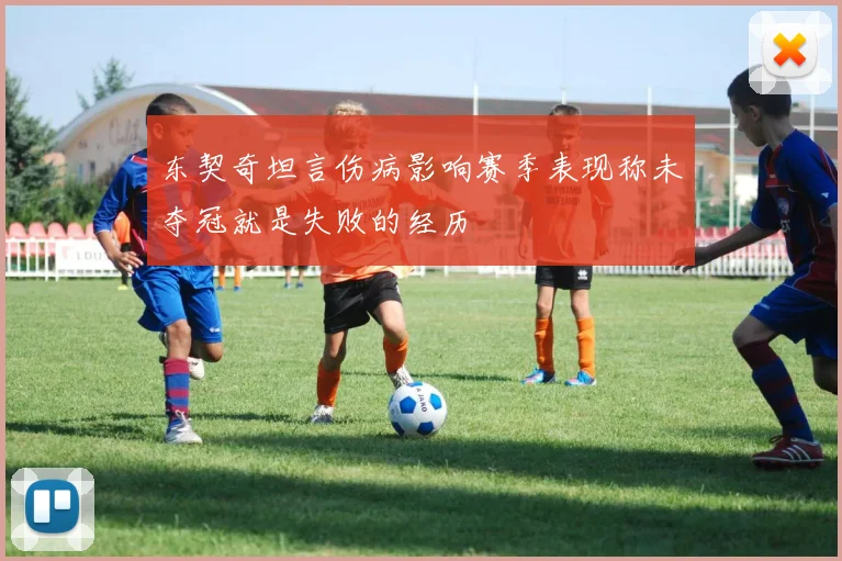 东契奇坦言伤病影响赛季表现称未夺冠就是失败的经历