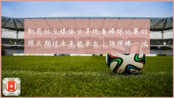 凯恩社交媒体分享观看棒球比赛的照片期待未来能亲自上场挥棒一试