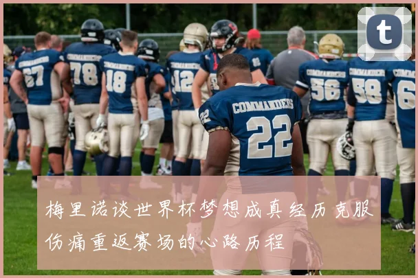 梅里诺谈世界杯梦想成真经历克服伤痛重返赛场的心路历程