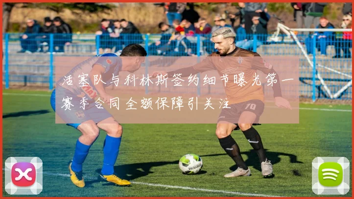 活塞队与科林斯签约细节曝光第一赛季合同全额保障引关注