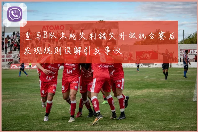 皇马B队末轮失利错失升级机会赛后发现规则误解引发争议