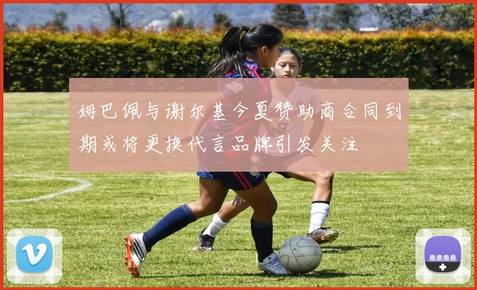 姆巴佩与谢尔基今夏赞助商合同到期或将更换代言品牌引发关注