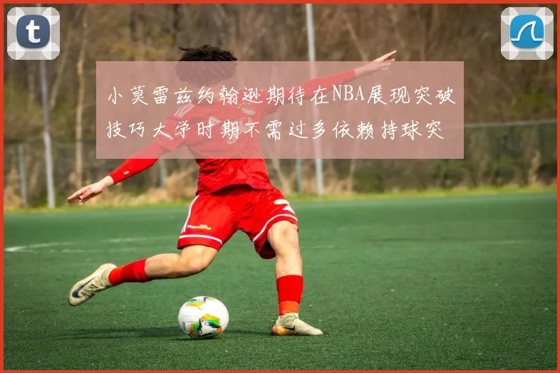 小莫雷兹约翰逊期待在NBA展现突破技巧大学时期不需过多依赖持球突破