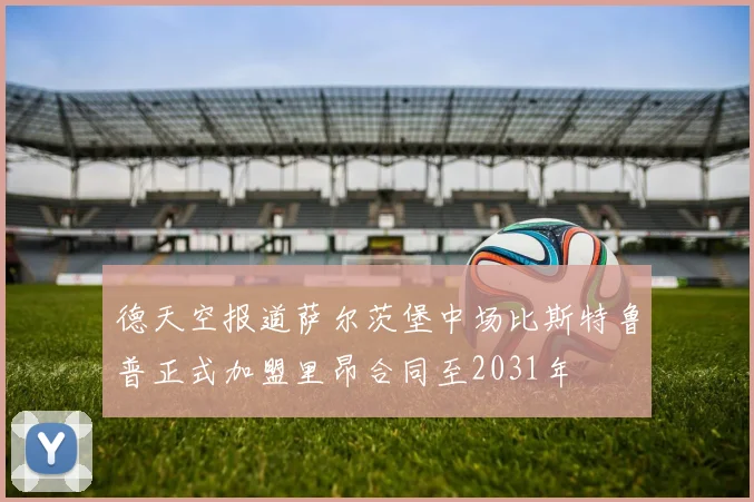 德天空报道萨尔茨堡中场比斯特鲁普正式加盟里昂合同至2031年