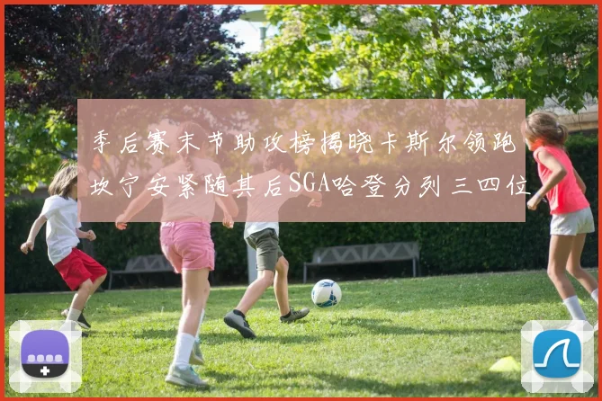 季后赛末节助攻榜揭晓卡斯尔领跑坎宁安紧随其后SGA哈登分列三四位