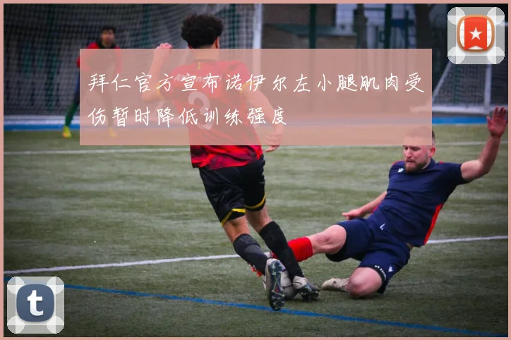 拜仁官方宣布诺伊尔左小腿肌肉受伤暂时降低训练强度