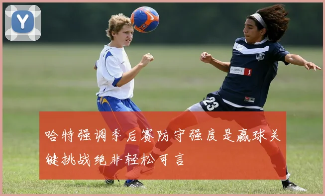 哈特强调季后赛防守强度是赢球关键挑战绝非轻松可言