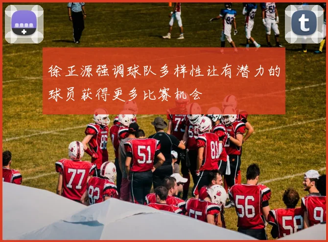 徐正源强调球队多样性让有潜力的球员获得更多比赛机会