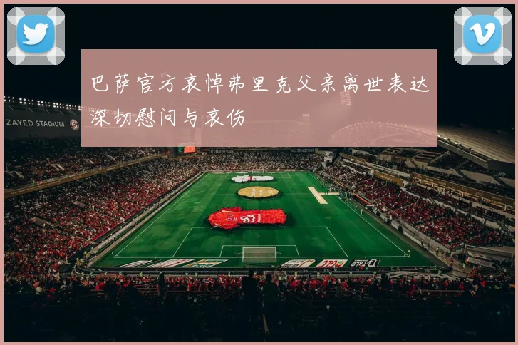 巴萨官方哀悼弗里克父亲离世表达深切慰问与哀伤