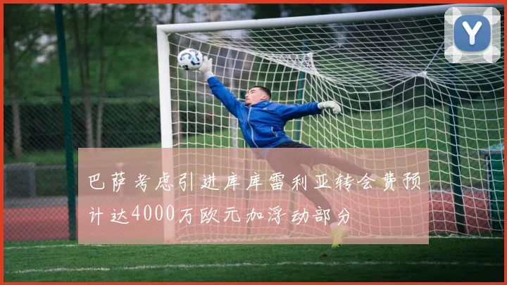 巴萨考虑引进库库雷利亚转会费预计达4000万欧元加浮动部分