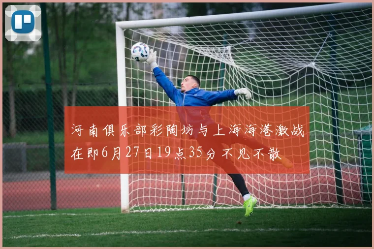河南俱乐部彩陶坊与上海海港激战在即6月27日19点35分不见不散