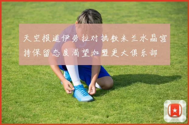 天空报道伊劳拉对执教米兰水晶宫持保留态度渴望加盟更大俱乐部